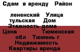 Сдам  в аренду › Район ­ лененский › Улица ­ тульская  › Дом ­ 7 › Этажность дома ­ 5 › Цена ­ 10 000 - Тюменская обл., Тюмень г. Недвижимость » Квартиры аренда   . Тюменская обл.,Тюмень г.